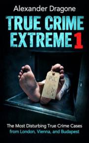 True Crime Extreme 1: The Most Disturbing True Crime Cases from London, Vienna, and Budapest