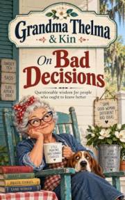 Grandma Thelma & Kin On Bad Decisions: Questionable Wisdom, Family Stories, & Useful Nonsense