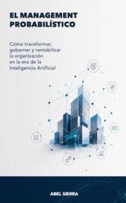 EL MANAGEMENT PROBABILÍSTICO: Cómo transformar, gobernar y rentabilizar las organizaciones en la era de la Inteligencia Artif