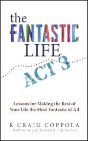 The Fantastic Life / ACT 3: Lessons for Making the Rest of Your Life the Most Fantastic of All