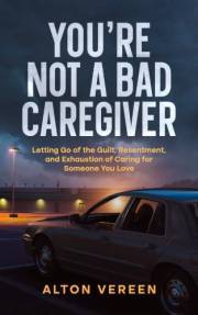 You're Not a Bad Caregiver: Letting Go of the Guilt, Resentment, and Exhaustion of Caring for Someone You Love