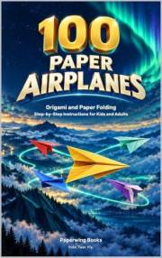 100 Paper Airplanes with Step-by-Step Instructions – Crafting Fun for Kids and Adults – Beat Boredom: Paper Folding to Develo