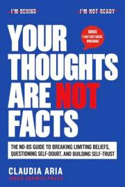 Your Thoughts Are Not Facts: The No-BS Guide to Breaking Limiting Beliefs, Questioning Self-Doubt, and Building Self-Trust (U