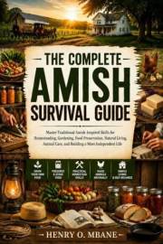 The Complete Amish Survival Guide: Master Traditional Amish-Inspired Skills for Homesteading, Gardening, Food Preservation, N
