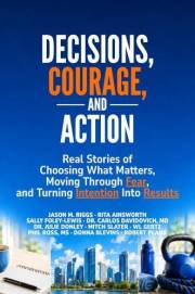 Decisions, Courage, and Action: Real Stories of Choosing What Matters, Moving Through Fear and Turning Intention into Results