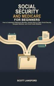 Social Security and Medicare for Beginners: How to Understand Retirement Benefits, Decide When to Claim Social Security, Navi