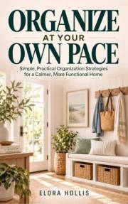 Organize at Your Own Pace: Simple, Flexible Home Organization Systems for Busy and Overwhelmed Adults