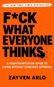 F*ck What Everyone Thinks : A Counterintuitive Guide to Living Without Constant Approval