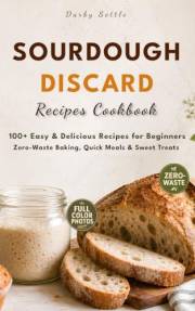 Sourdough Discard Recipes Cookbook: 100+ Easy and Delicious Meals for Beginners, Zero-Waste Baking and Cooking, Plus Quick Sn