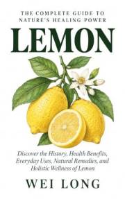 Lemon: The Complete Guide to Nature’s Healing Power: Discover the History, Health Benefits, Everyday Uses, Natural Remedies,
