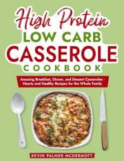 High Protein Low Carb Casserole Cookbook: Amazing Breakfast, Dinner, and Dessert Casseroles - Hearty and Healthy Recipes for