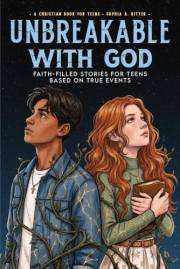 Unbreakable with God — A Christian Book for Teens: Faith-Filled Stories Based on True Events to Grow Closer to God, Build Res