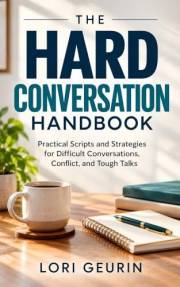 The Hard Conversation Handbook: Practical Scripts and Strategies for Difficult Conversations, Conflict, and Tough Talks