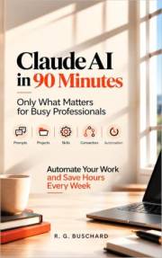 Claude AI in 90 Minutes: Only What Matters for Busy Professionals: Automate Your Work and Save Hours Every Week
