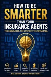 How To Be Smarter Than Your Insurance Agents: The Knowledge. The Strategy. The Advantage.