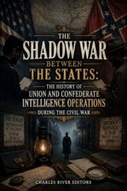 The Shadow War Between the States: The History of Union and Confederate Intelligence Operations during the Civil War