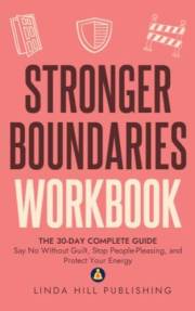 Stronger Boundaries Workbook: The 30-Day Complete Guide to Say No Without Guilt, Stop People - Pleasing, and Protect Your Ene