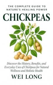 The Health Benefits of Chickpeas: DISCOVER THE HISTORY, BENEFITS, AND EVERYDAY USES OF CHICKPEAS FOR NATURAL WELLNESS AND HOL