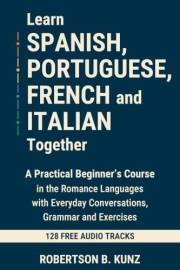 Learn Spanish, Portuguese, French and Italian Together: A Practical Beginner’s Course in the Romance Languages with Everyday