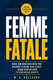 Femme Fatale: Make Him Obsessed With You Without Playing Mind Games Using Step-by-Step Psychological Scripts