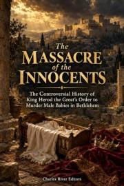 The Massacre of the Innocents: The Controversial History of King Herod the Great’s Order to Murder Male Babies in Bethlehem
