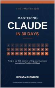 Mastering Claude in 30 Days: A Step-by-Step Daily System for Writing, Research, Analysis, Automation and Building with Claude