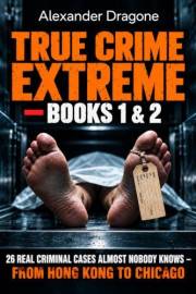 True Crime Extreme: Books 1 & 2: 26 Real Criminal Cases Almost Nobody Knows – From Hong Kong to Chicago