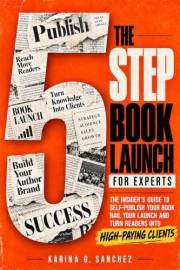 The 5-Step Book Launch For Experts: The Insider’s Guide to Self-Publish Your Book, Nail Your Launch, and Turn Readers Into Hi